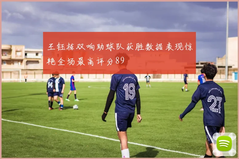 王钰栋双响助球队获胜数据表现惊艳全场最高评分89