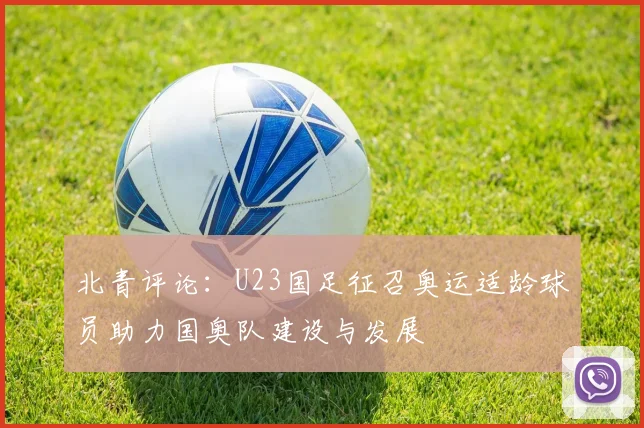 北青评论：U23国足征召奥运适龄球员助力国奥队建设与发展