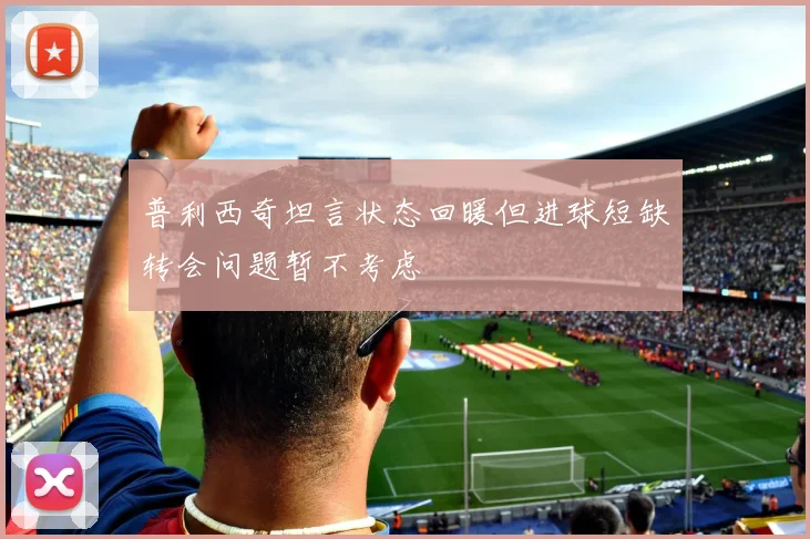 普利西奇坦言状态回暖但进球短缺转会问题暂不考虑