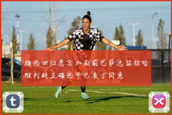 梅西回归悬念加剧前巴萨总监称哈维判断正确西甲已表示同意