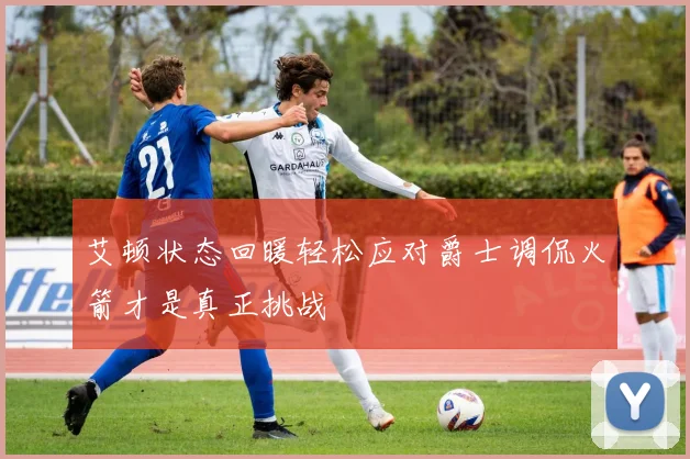 艾顿状态回暖轻松应对爵士调侃火箭才是真正挑战