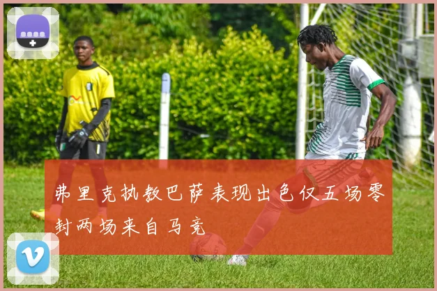 弗里克执教巴萨表现出色仅五场零封两场来自马竞