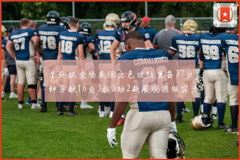 李弘权全场表现出色攻防兼备37分钟贡献16分3板3助2断展现顶级实力