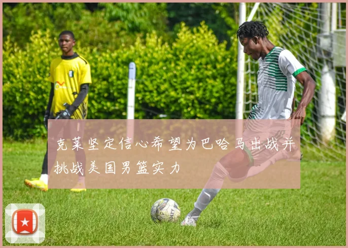 克莱坚定信心希望为巴哈马出战并挑战美国男篮实力