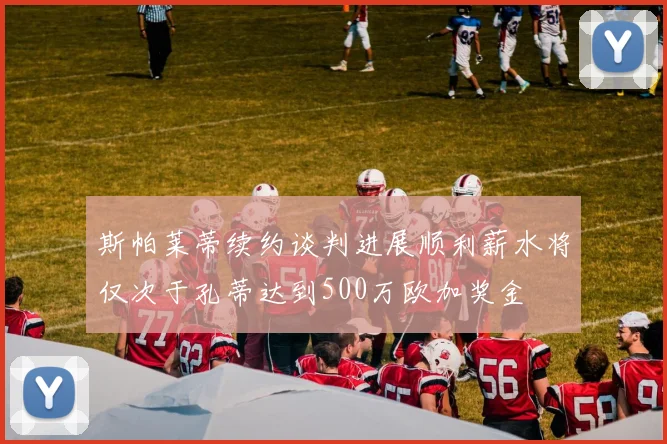 斯帕莱蒂续约谈判进展顺利薪水将仅次于孔蒂达到500万欧加奖金