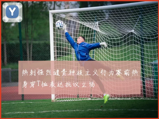 热刺强烈谴责种族主义行为赛前热身穿T恤表达抗议立场