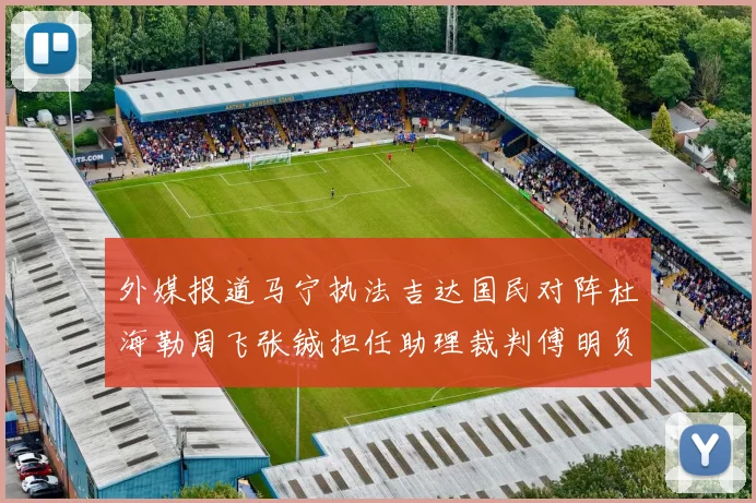 外媒报道马宁执法吉达国民对阵杜海勒周飞张铖担任助理裁判傅明负责VAR